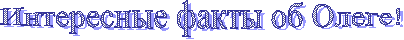 Интересные факты об Олеге!